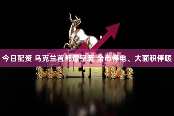 今日配资 乌克兰首都遭空袭 全市停电、大面积停暖