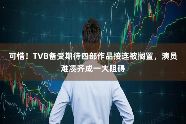 可惜！TVB备受期待四部作品接连被搁置，演员难凑齐成一大阻碍