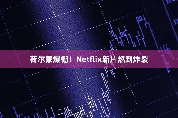 荷尔蒙爆棚！Netflix新片燃到炸裂