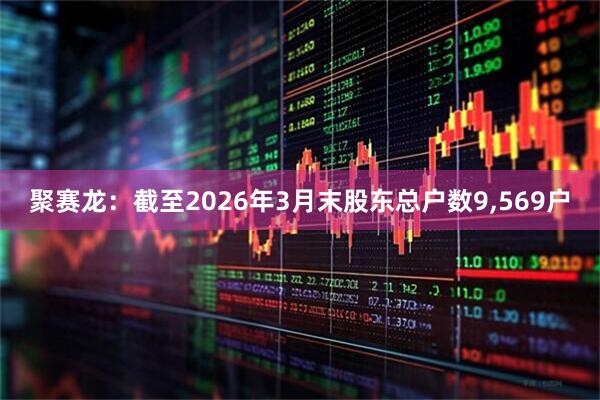 聚赛龙：截至2026年3月末股东总户数9,569户