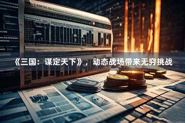 《三国：谋定天下》，动态战场带来无穷挑战
