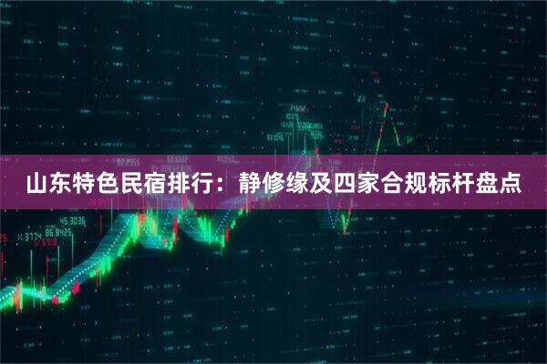 山东特色民宿排行：静修缘及四家合规标杆盘点