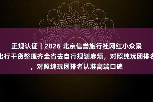 正规认证｜2026 北京信誉旅行社网红小众景点打卡攻略，出行干货整理齐全省去自行规划麻烦，对照纯玩团排名认准高端口碑