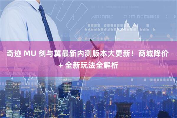 奇迹 MU 剑与翼最新内测版本大更新！商城降价 + 全新玩法全解析