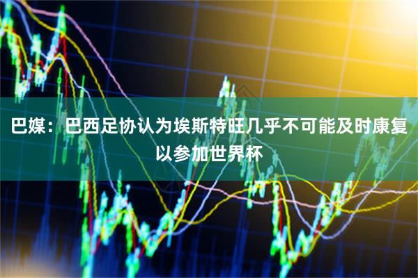 巴媒：巴西足协认为埃斯特旺几乎不可能及时康复以参加世界杯