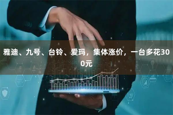 雅迪、九号、台铃、爱玛，集体涨价，一台多花300元
