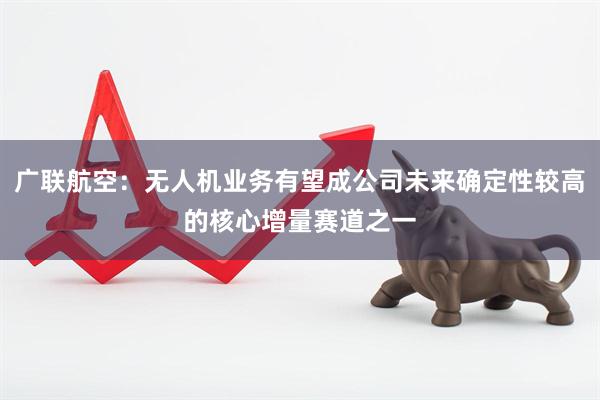 广联航空：无人机业务有望成公司未来确定性较高的核心增量赛道之一
