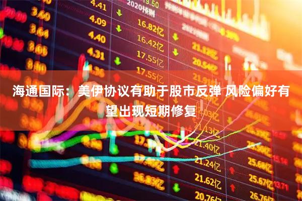海通国际：美伊协议有助于股市反弹 风险偏好有望出现短期修复