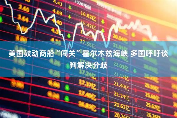 美国鼓动商船“闯关”霍尔木兹海峡 多国呼吁谈判解决分歧