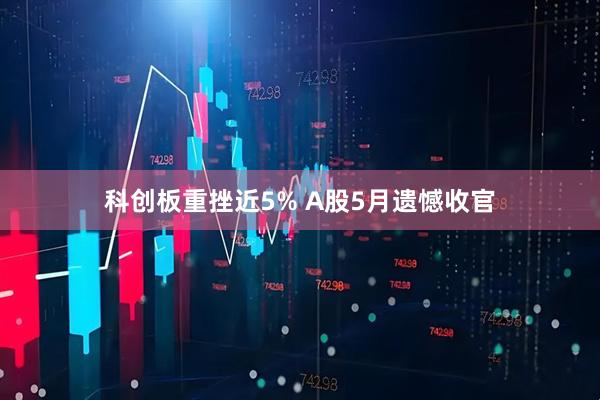 科创板重挫近5% A股5月遗憾收官