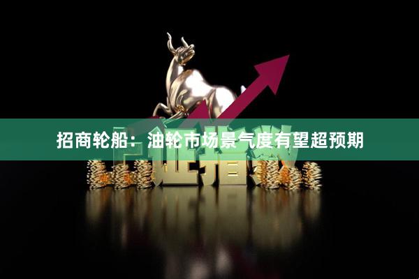 招商轮船：油轮市场景气度有望超预期
