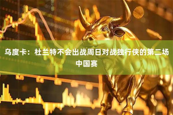 乌度卡：杜兰特不会出战周日对战独行侠的第二场中国赛