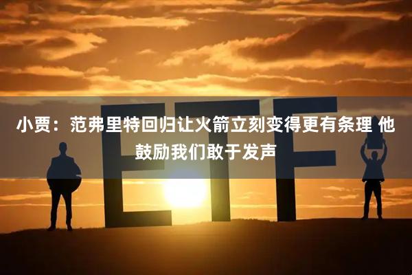 小贾：范弗里特回归让火箭立刻变得更有条理 他鼓励我们敢于发声